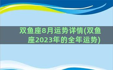 双鱼座8月运势详情(双鱼座2023年的全年运势)