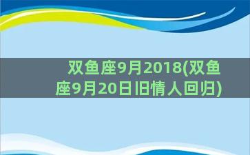 双鱼座9月2018(双鱼座9月20日旧情人回归)