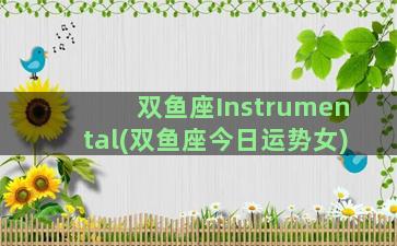 双鱼座Instrumental(双鱼座今日运势女)