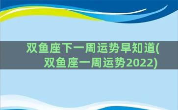 双鱼座下一周运势早知道(双鱼座一周运势2022)