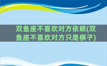 双鱼座不喜欢对方依赖(双鱼座不喜欢对方只是棋子)