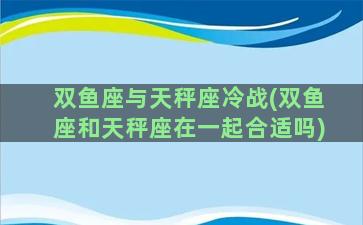 双鱼座与天秤座冷战(双鱼座和天秤座在一起合适吗)