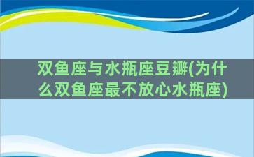 双鱼座与水瓶座豆瓣(为什么双鱼座最不放心水瓶座)