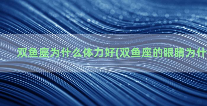 双鱼座为什么体力好(双鱼座的眼睛为什么不能看)