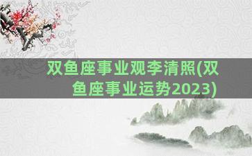 双鱼座事业观李清照(双鱼座事业运势2023)