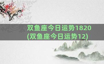 双鱼座今日运势1820(双鱼座今日运势12)