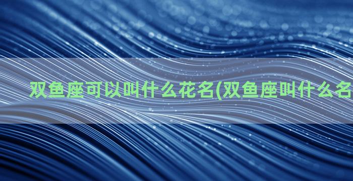 双鱼座可以叫什么花名(双鱼座叫什么名字有财运)