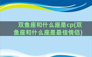 双鱼座和什么座是cp(双鱼座和什么座是最佳情侣)