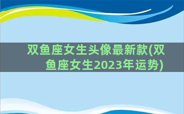 双鱼座女生头像最新款(双鱼座女生2023年运势)