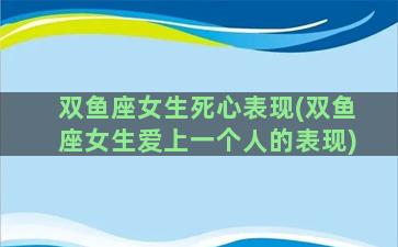 双鱼座女生死心表现(双鱼座女生爱上一个人的表现)