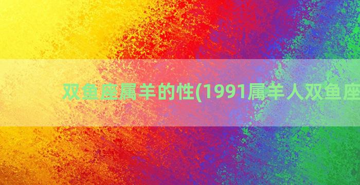 双鱼座属羊的性(1991属羊人双鱼座一生)