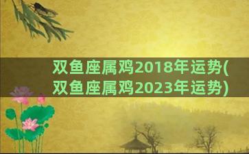 双鱼座属鸡2018年运势(双鱼座属鸡2023年运势)