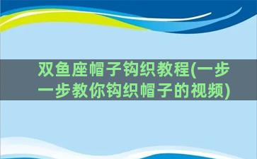 双鱼座帽子钩织教程(一步一步教你钩织帽子的视频)