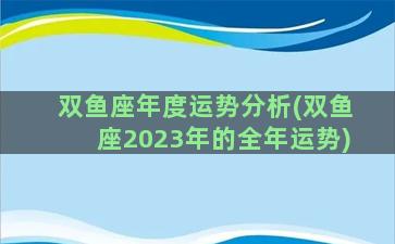 双鱼座年度运势分析(双鱼座2023年的全年运势)