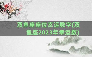 双鱼座座位幸运数字(双鱼座2023年幸运数)