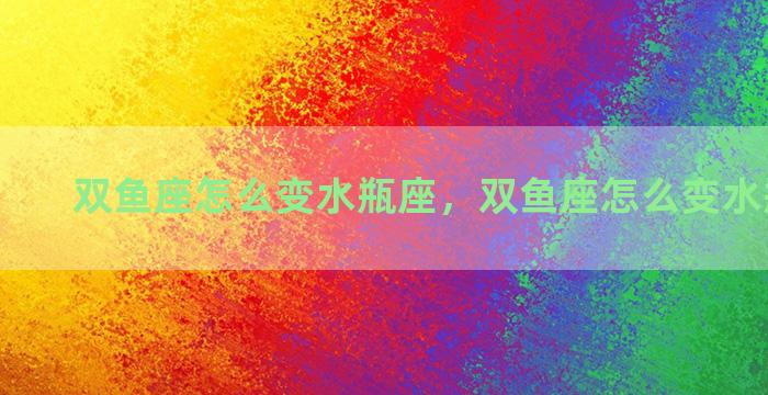 双鱼座怎么变水瓶座，双鱼座怎么变水瓶座男生