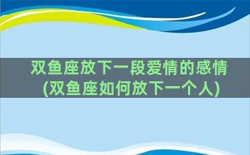 双鱼座放下一段爱情的感情(双鱼座如何放下一个人)