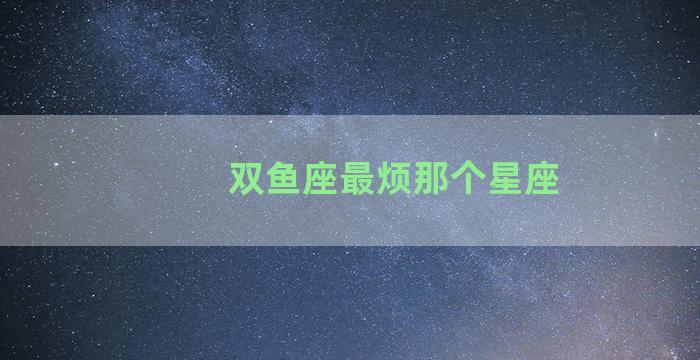 双鱼座最烦那个星座