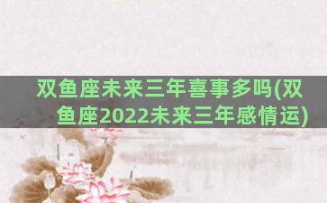 双鱼座未来三年喜事多吗(双鱼座2022未来三年感情运)