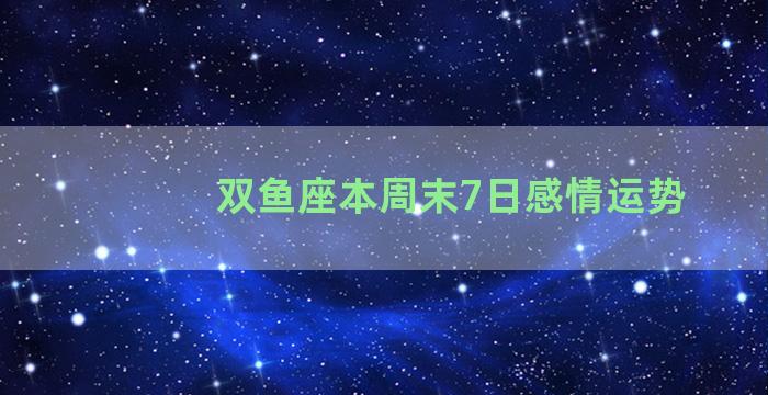 双鱼座本周末7日感情运势