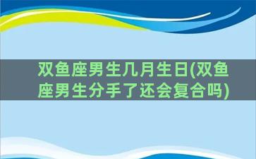 双鱼座男生几月生日(双鱼座男生分手了还会复合吗)