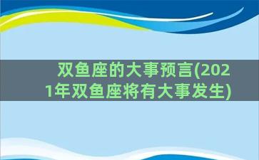 双鱼座的大事预言(2021年双鱼座将有大事发生)