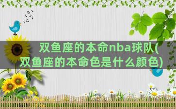 双鱼座的本命nba球队(双鱼座的本命色是什么颜色)