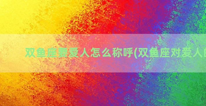 双鱼座要爱人怎么称呼(双鱼座对爱人的态度)