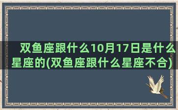 双鱼座跟什么10月17日是什么星座的(双鱼座跟什么星座不合)