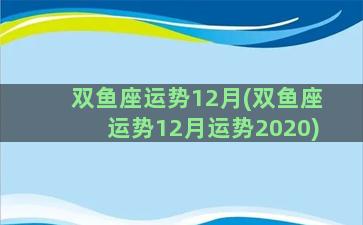 双鱼座运势12月(双鱼座运势12月运势2020)