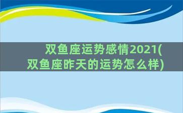 双鱼座运势感情2021(双鱼座昨天的运势怎么样)