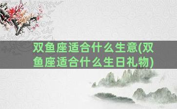 双鱼座适合什么生意(双鱼座适合什么生日礼物)