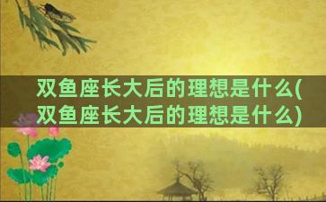 双鱼座长大后的理想是什么(双鱼座长大后的理想是什么)