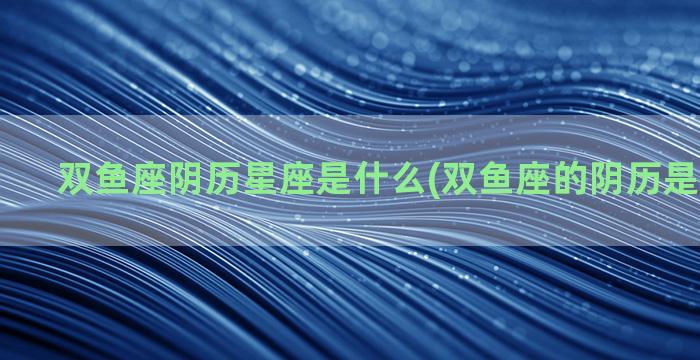 双鱼座阴历星座是什么(双鱼座的阴历是什么星座)