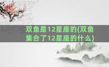 双鱼是12星座的(双鱼集合了12星座的什么)