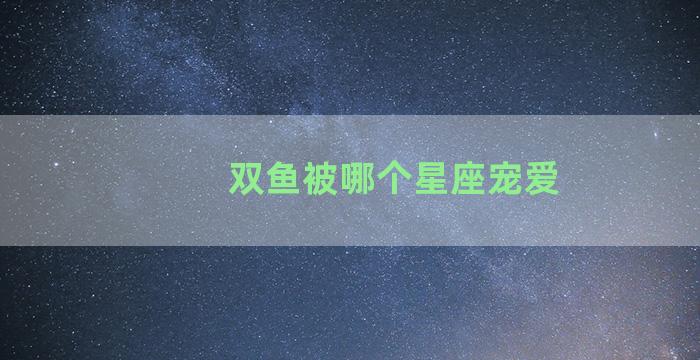 双鱼被哪个星座宠爱