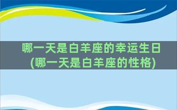 哪一天是白羊座的幸运生日(哪一天是白羊座的性格)