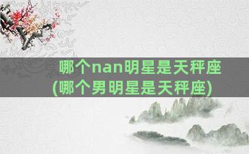 哪个nan明星是天秤座(哪个男明星是天秤座)