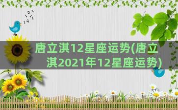 唐立淇12星座运势(唐立淇2021年12星座运势)