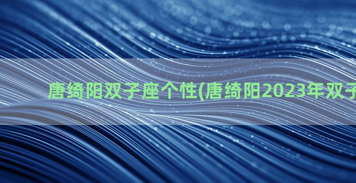 唐绮阳双子座个性(唐绮阳2023年双子座运势)