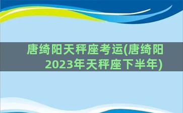 唐绮阳天秤座考运(唐绮阳2023年天秤座下半年)