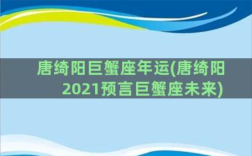 唐绮阳巨蟹座年运(唐绮阳2021预言巨蟹座未来)