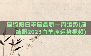 唐绮阳白羊座最新一周运势(唐绮阳2023白羊座运势视频)