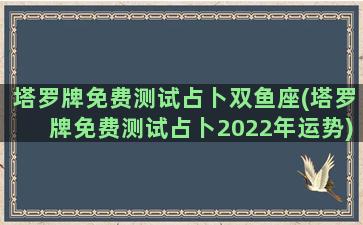 塔罗牌免费测试占卜双鱼座(塔罗牌免费测试占卜2022年运势)