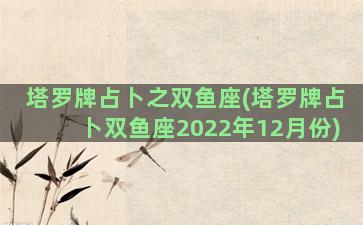 塔罗牌占卜之双鱼座(塔罗牌占卜双鱼座2022年12月份)