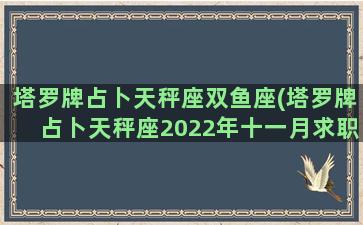 塔罗牌占卜天秤座双鱼座(塔罗牌占卜天秤座2022年十一月求职运)