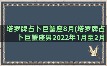 塔罗牌占卜巨蟹座8月(塔罗牌占卜巨蟹座男2022年1月至2月)