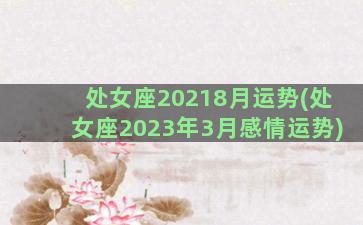 处女座20218月运势(处女座2023年3月感情运势)