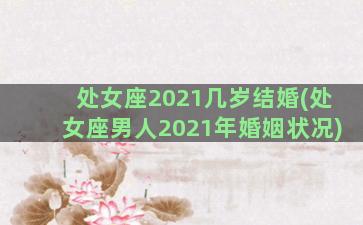 处女座2021几岁结婚(处女座男人2021年婚姻状况)