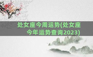 处女座今周运势(处女座今年运势查询2023)